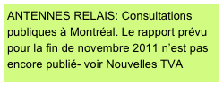 ANTENNES RELAIS: Consultations publiques à Montréal. Le rapport prévu pour la fin de novembre 2011 n’est pas encore publié- voir Nouvelles TVA